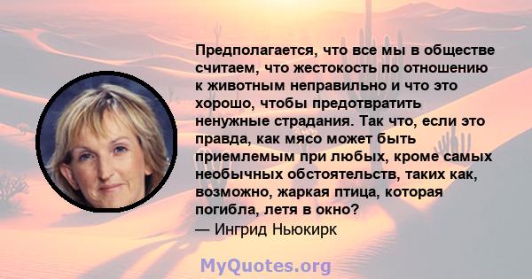 Предполагается, что все мы в обществе считаем, что жестокость по отношению к животным неправильно и что это хорошо, чтобы предотвратить ненужные страдания. Так что, если это правда, как мясо может быть приемлемым при