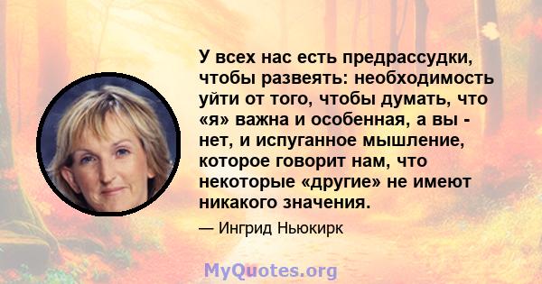 У всех нас есть предрассудки, чтобы развеять: необходимость уйти от того, чтобы думать, что «я» важна и особенная, а вы - нет, и испуганное мышление, которое говорит нам, что некоторые «другие» не имеют никакого