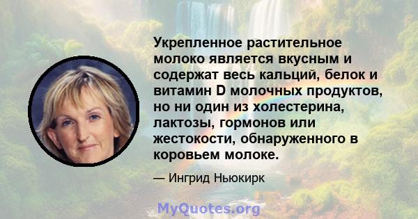 Укрепленное растительное молоко является вкусным и содержат весь кальций, белок и витамин D молочных продуктов, но ни один из холестерина, лактозы, гормонов или жестокости, обнаруженного в коровьем молоке.