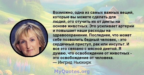 Возможно, одна из самых важных вещей, которые вы можете сделать для людей,-это отучить их от диеты на основе животных. Это усиливает артерии и повышает наши расходы на здравоохранение. Последнее, что может себе