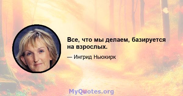 Все, что мы делаем, базируется на взрослых.