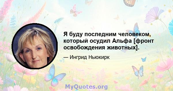 Я буду последним человеком, который осудил Альфа [фронт освобождения животных].