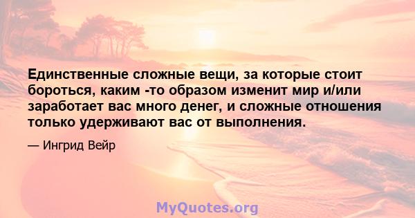 Единственные сложные вещи, за которые стоит бороться, каким -то образом изменит мир и/или заработает вас много денег, и сложные отношения только удерживают вас от выполнения.