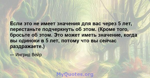 Если это не имеет значения для вас через 5 лет, перестаньте подчеркнуть об этом. (Кроме того, бросьте об этом. Это может иметь значение, когда вы одиноки в 5 лет, потому что вы сейчас раздражаете.)