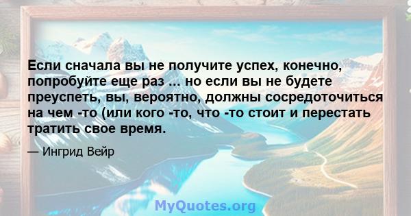 Если сначала вы не получите успех, конечно, попробуйте еще раз ... но если вы не будете преуспеть, вы, вероятно, должны сосредоточиться на чем -то (или кого -то, что -то стоит и перестать тратить свое время.