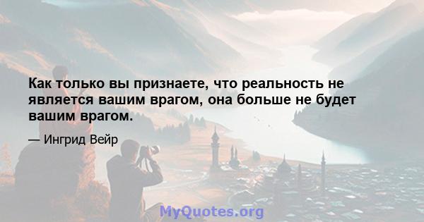 Как только вы признаете, что реальность не является вашим врагом, она больше не будет вашим врагом.