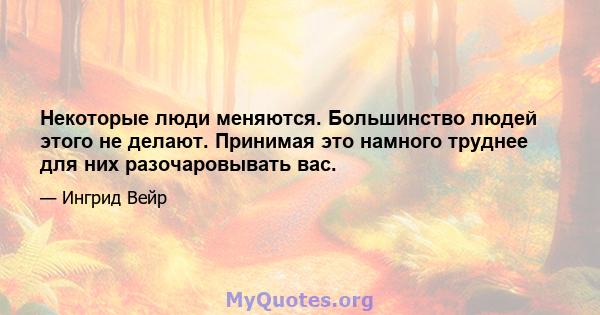 Некоторые люди меняются. Большинство людей этого не делают. Принимая это намного труднее для них разочаровывать вас.