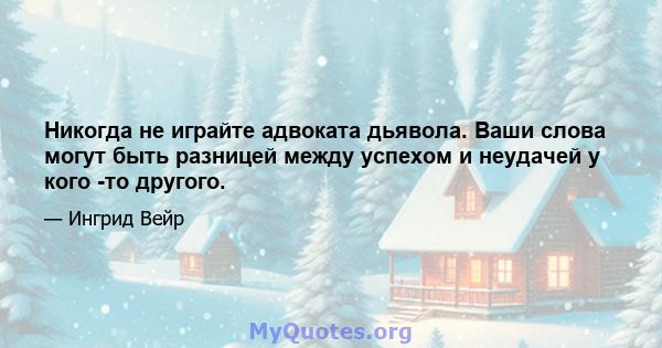 Никогда не играйте адвоката дьявола. Ваши слова могут быть разницей между успехом и неудачей у кого -то другого.