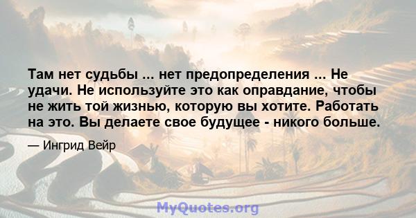 Там нет судьбы ... нет предопределения ... Не удачи. Не используйте это как оправдание, чтобы не жить той жизнью, которую вы хотите. Работать на это. Вы делаете свое будущее - никого больше.