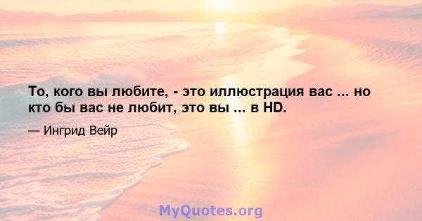 То, кого вы любите, - это иллюстрация вас ... но кто бы вас не любит, это вы ... в HD.