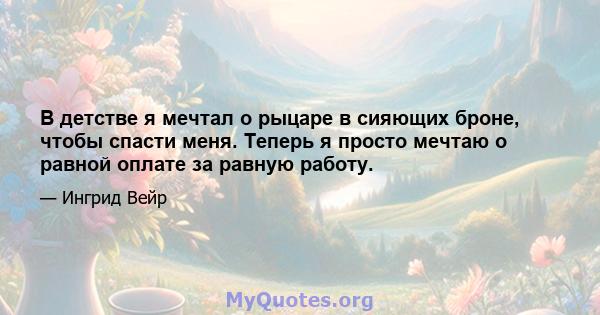 В детстве я мечтал о рыцаре в сияющих броне, чтобы спасти меня. Теперь я просто мечтаю о равной оплате за равную работу.