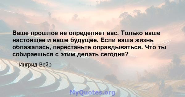 Ваше прошлое не определяет вас. Только ваше настоящее и ваше будущее. Если ваша жизнь облажалась, перестаньте оправдываться. Что ты собираешься с этим делать сегодня?