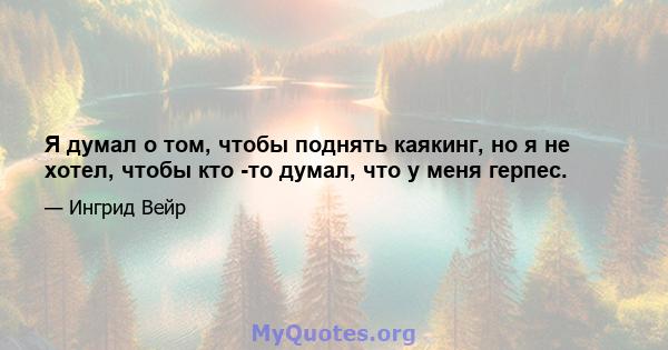 Я думал о том, чтобы поднять каякинг, но я не хотел, чтобы кто -то думал, что у меня герпес.