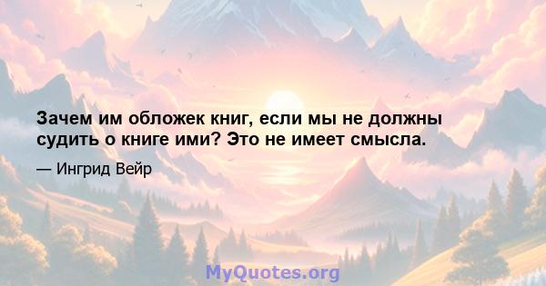 Зачем им обложек книг, если мы не должны судить о книге ими? Это не имеет смысла.