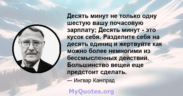 Десять минут не только одну шестую вашу почасовую зарплату; Десять минут - это кусок себя. Разделите себя на десять единиц и жертвуйте как можно более немногими из бессмысленных действий. Большинство вещей еще предстоит 