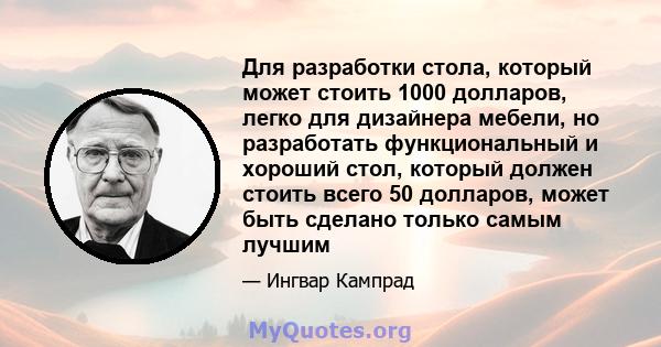 Для разработки стола, который может стоить 1000 долларов, легко для дизайнера мебели, но разработать функциональный и хороший стол, который должен стоить всего 50 долларов, может быть сделано только самым лучшим