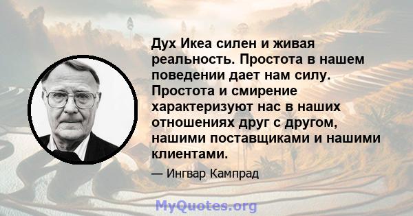 Дух Икеа силен и живая реальность. Простота в нашем поведении дает нам силу. Простота и смирение характеризуют нас в наших отношениях друг с другом, нашими поставщиками и нашими клиентами.