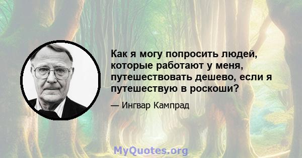 Как я могу попросить людей, которые работают у меня, путешествовать дешево, если я путешествую в роскоши?