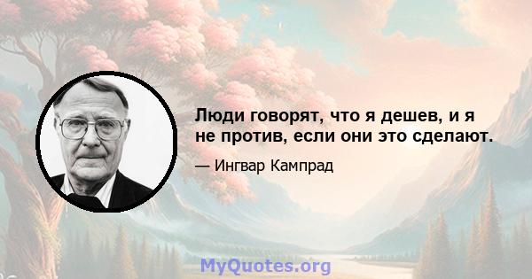 Люди говорят, что я дешев, и я не против, если они это сделают.