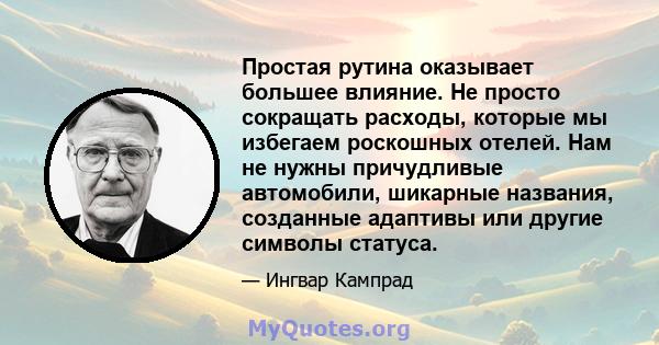 Простая рутина оказывает большее влияние. Не просто сокращать расходы, которые мы избегаем роскошных отелей. Нам не нужны причудливые автомобили, шикарные названия, созданные адаптивы или другие символы статуса.