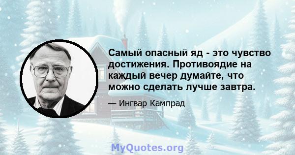 Самый опасный яд - это чувство достижения. Противоядие на каждый вечер думайте, что можно сделать лучше завтра.