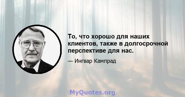 То, что хорошо для наших клиентов, также в долгосрочной перспективе для нас.