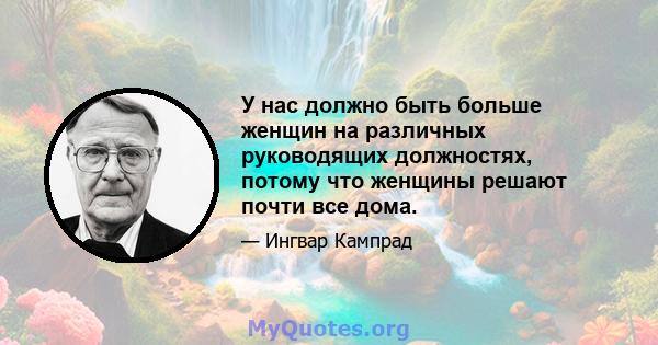 У нас должно быть больше женщин на различных руководящих должностях, потому что женщины решают почти все дома.