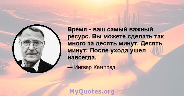 Время - ваш самый важный ресурс. Вы можете сделать так много за десять минут. Десять минут; После ухода ушел навсегда.