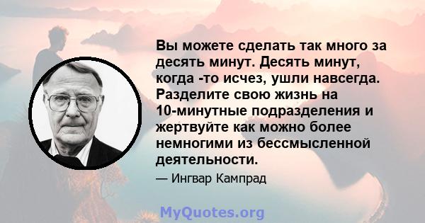 Вы можете сделать так много за десять минут. Десять минут, когда -то исчез, ушли навсегда. Разделите свою жизнь на 10-минутные подразделения и жертвуйте как можно более немногими из бессмысленной деятельности.