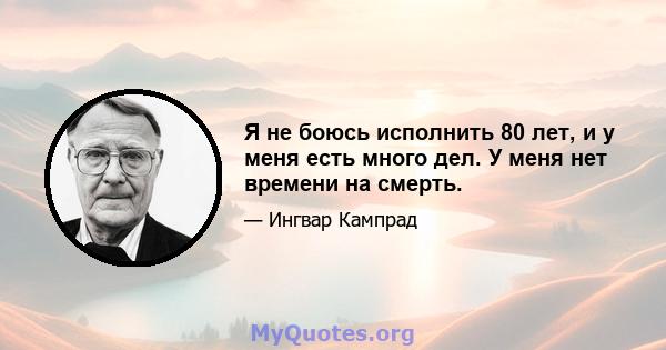 Я не боюсь исполнить 80 лет, и у меня есть много дел. У меня нет времени на смерть.