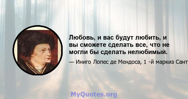 Любовь, и вас будут любить, и вы сможете сделать все, что не могли бы сделать нелюбимый.