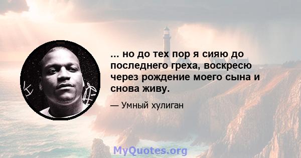 ... но до тех пор я сияю до последнего греха, воскресю через рождение моего сына и снова живу.