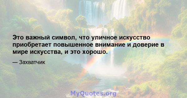 Это важный символ, что уличное искусство приобретает повышенное внимание и доверие в мире искусства, и это хорошо.