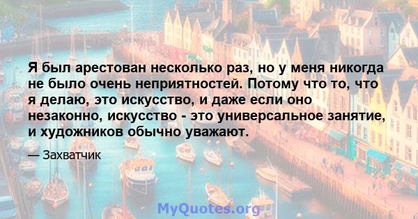 Я был арестован несколько раз, но у меня никогда не было очень неприятностей. Потому что то, что я делаю, это искусство, и даже если оно незаконно, искусство - это универсальное занятие, и художников обычно уважают.