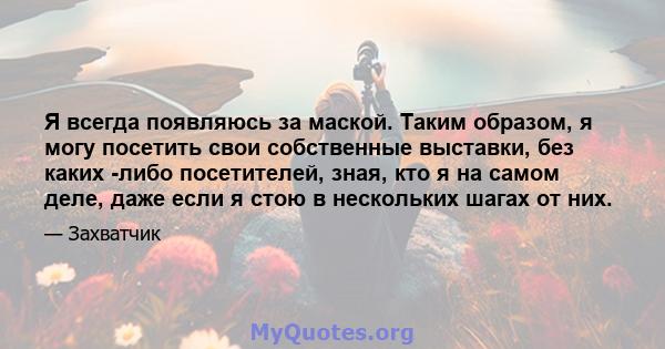 Я всегда появляюсь за маской. Таким образом, я могу посетить свои собственные выставки, без каких -либо посетителей, зная, кто я на самом деле, даже если я стою в нескольких шагах от них.