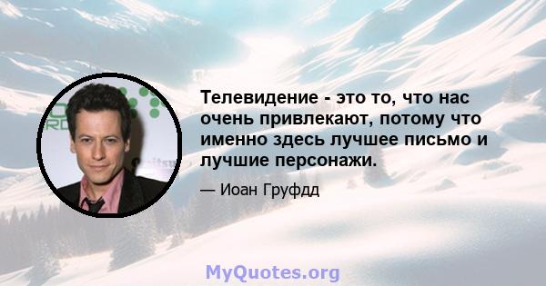 Телевидение - это то, что нас очень привлекают, потому что именно здесь лучшее письмо и лучшие персонажи.