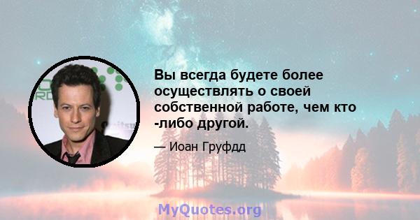 Вы всегда будете более осуществлять о своей собственной работе, чем кто -либо другой.