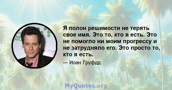 Я полон решимости не терять свое имя. Это то, кто я есть. Это не помогло ни моим прогрессу и не затрудняло его. Это просто то, кто я есть.