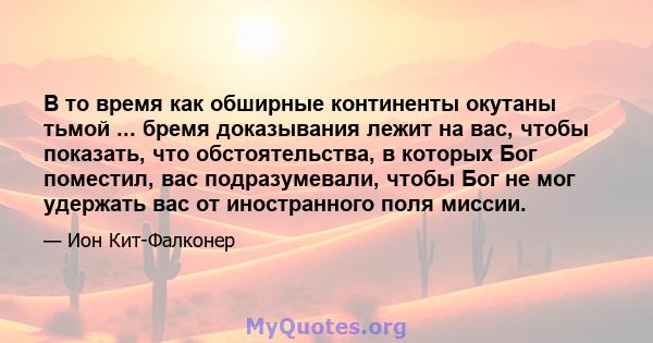 В то время как обширные континенты окутаны тьмой ... бремя доказывания лежит на вас, чтобы показать, что обстоятельства, в которых Бог поместил, вас подразумевали, чтобы Бог не мог удержать вас от иностранного поля