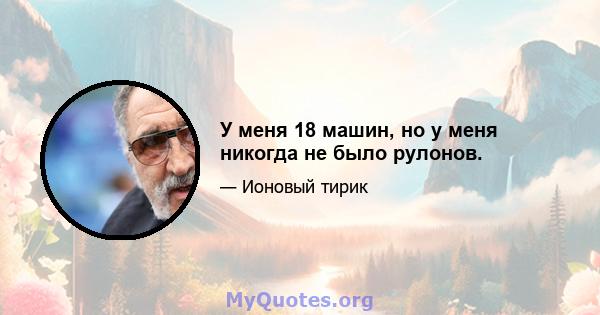 У меня 18 машин, но у меня никогда не было рулонов.