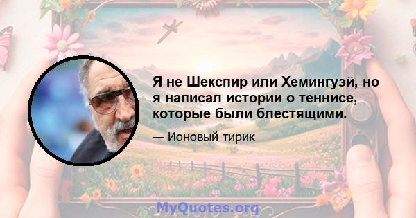 Я не Шекспир или Хемингуэй, но я написал истории о теннисе, которые были блестящими.