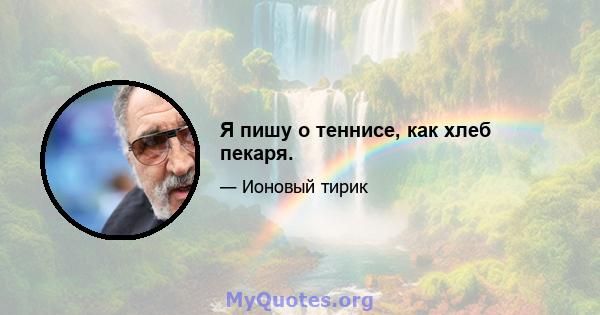 Я пишу о теннисе, как хлеб пекаря.