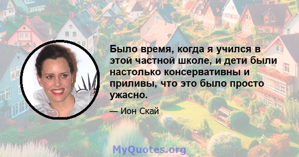 Было время, когда я учился в этой частной школе, и дети были настолько консервативны и приливы, что это было просто ужасно.