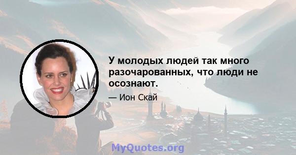 У молодых людей так много разочарованных, что люди не осознают.