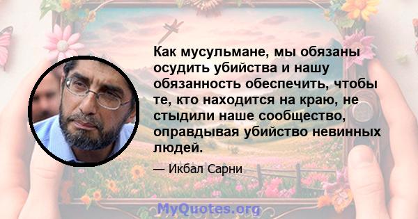 Как мусульмане, мы обязаны осудить убийства и нашу обязанность обеспечить, чтобы те, кто находится на краю, не стыдили наше сообщество, оправдывая убийство невинных людей.