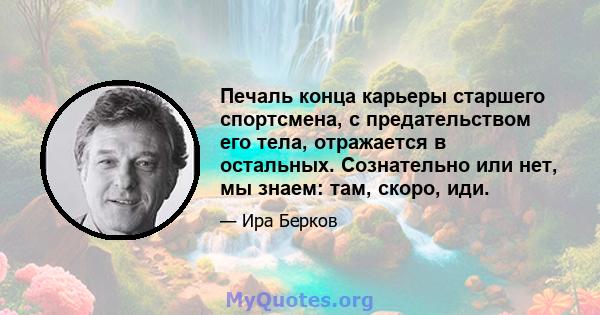 Печаль конца карьеры старшего спортсмена, с предательством его тела, отражается в остальных. Сознательно или нет, мы знаем: там, скоро, иди.