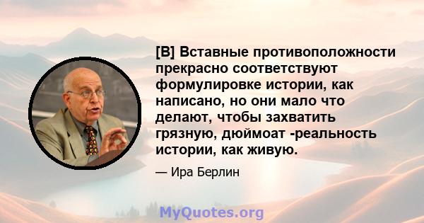 [B] Вставные противоположности прекрасно соответствуют формулировке истории, как написано, но они мало что делают, чтобы захватить грязную, дюймоат -реальность истории, как живую.