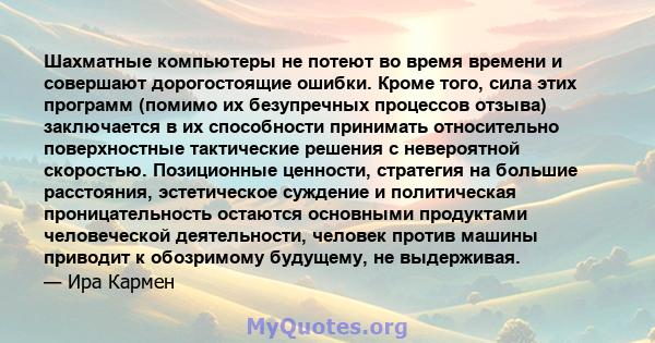 Шахматные компьютеры не потеют во время времени и совершают дорогостоящие ошибки. Кроме того, сила этих программ (помимо их безупречных процессов отзыва) заключается в их способности принимать относительно поверхностные 