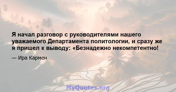 Я начал разговор с руководителями нашего уважаемого Департамента политологии, и сразу же я пришел к выводу: «Безнадежно некомпетентно!