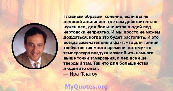 Главным образом, конечно, если вы не ледовой альпинист, где вам действительно нужен лед, для большинства людей лед, чертовски неприятно. И мы просто не можем дождаться, когда это будет растопить. И это всегда